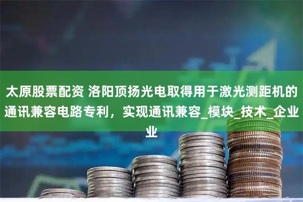 太原股票配资 洛阳顶扬光电取得用于激光测距机的通讯兼容电路专利，实现通讯兼容_模块_技术_企业