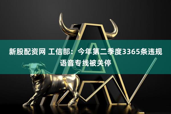 新股配资网 工信部：今年第二季度3365条违规语音专线被关停