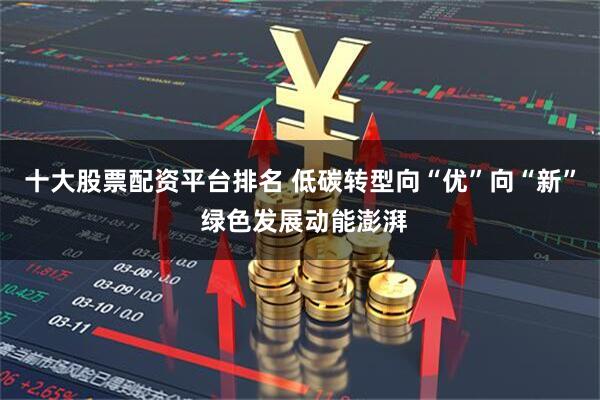 十大股票配资平台排名 低碳转型向“优”向“新” 绿色发展动能澎湃