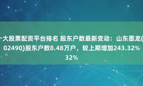 十大股票配资平台排名 股东户数最新变动：山东墨龙(002490)股东户数8.48万户，较上期增加243.32%