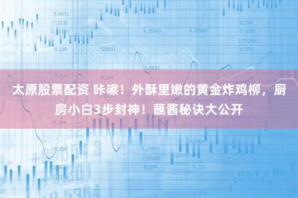 太原股票配资 咔嚓！外酥里嫩的黄金炸鸡柳，厨房小白3步封神！蘸酱秘诀大公开