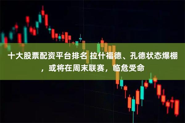 十大股票配资平台排名 拉什福德、孔德状态爆棚,或将在周末联赛,临危受命