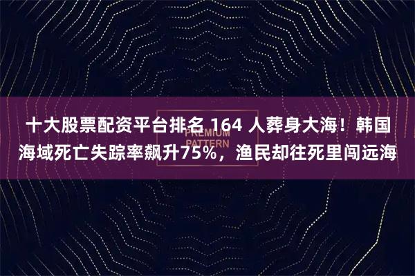 十大股票配资平台排名 164 人葬身大海！韩国海域死亡失踪率飙升75%，渔民却往死里闯远海