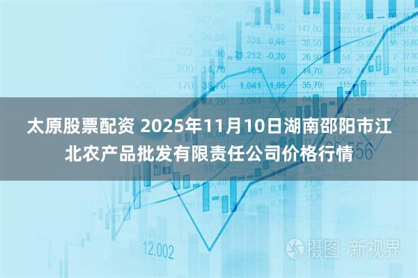 太原股票配资 2025年11月10日湖南邵阳市江北农产品批发有限责任公司价格行情