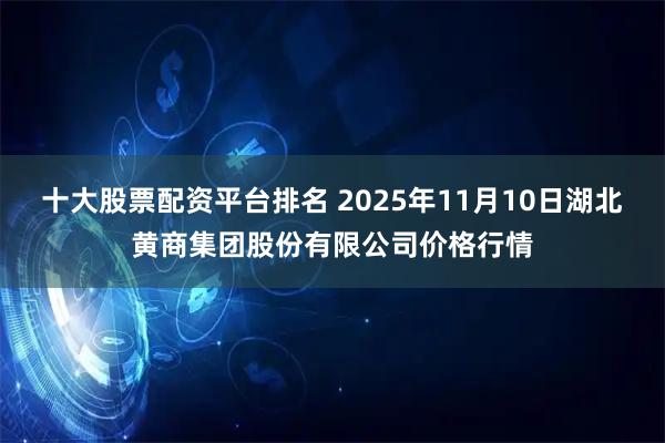 十大股票配资平台排名 2025年11月10日湖北黄商集团股份有限公司价格行情