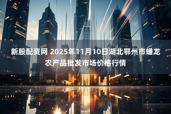 新股配资网 2025年11月10日湖北鄂州市蟠龙农产品批发市场价格行情