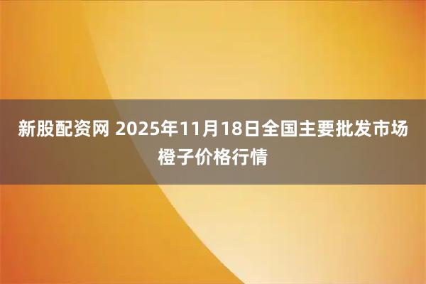 新股配资网 2025年11月18日全国主要批发市场橙子价格行情