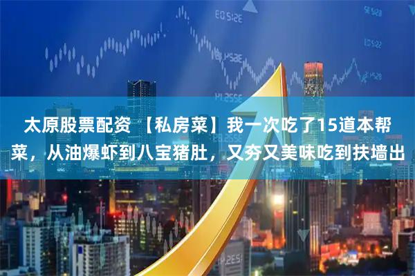 太原股票配资 【私房菜】我一次吃了15道本帮菜，从油爆虾到八宝猪肚，又夯又美味吃到扶墙出