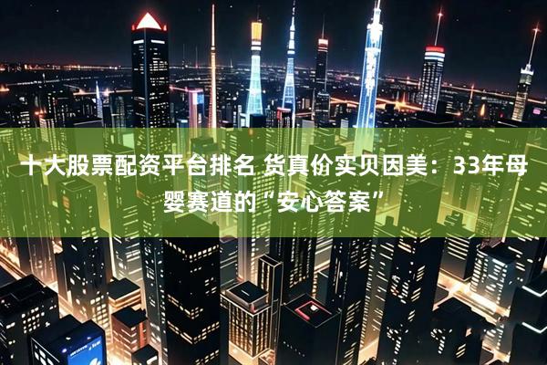 十大股票配资平台排名 货真价实贝因美：33年母婴赛道的“安心答案”