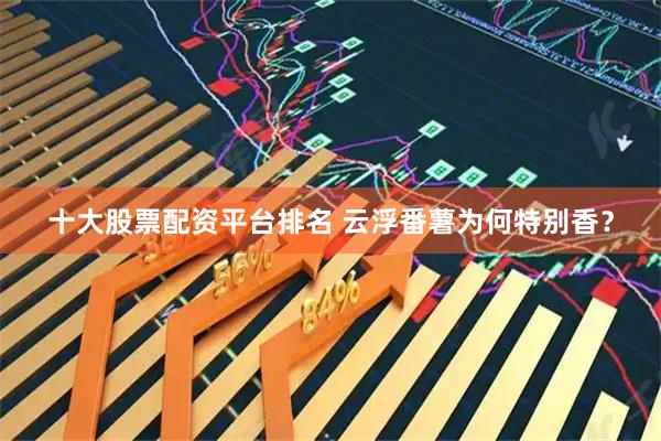 十大股票配资平台排名 云浮番薯为何特别香？