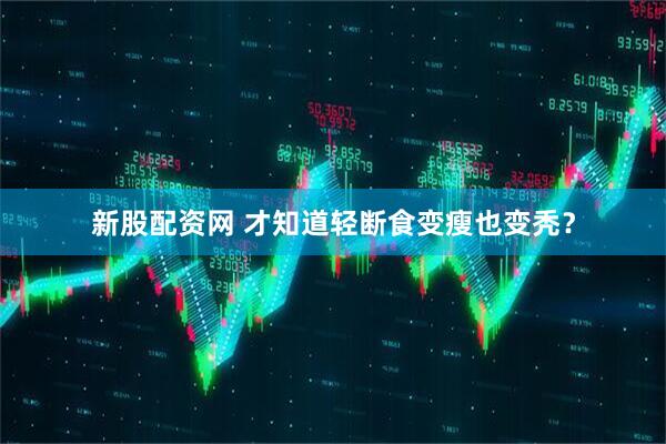 新股配资网 才知道轻断食变瘦也变秃?