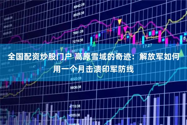 全国配资炒股门户 高原雪域的奇迹：解放军如何用一个月击溃印军防线