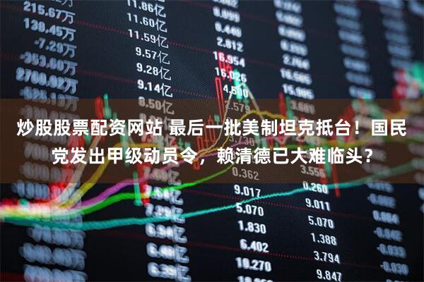炒股股票配资网站 最后一批美制坦克抵台!国民党发出甲级动员令,赖清德已大难临头?