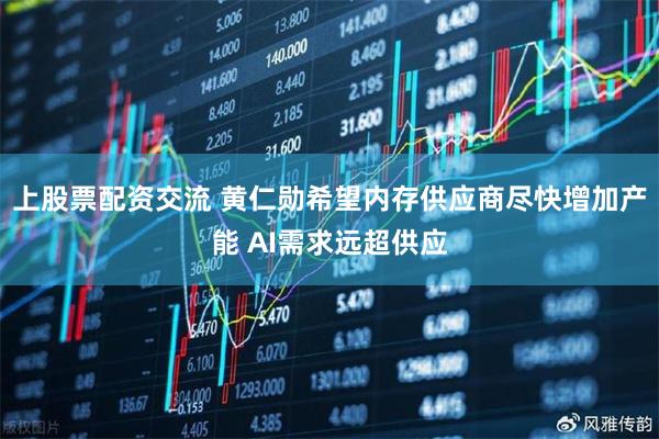 上股票配资交流 黄仁勋希望内存供应商尽快增加产能 AI需求远超供应